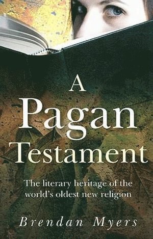 Brendan Myers - Pagan Testament, A – The literary heritage of the world`s oldest new religion, Häftad