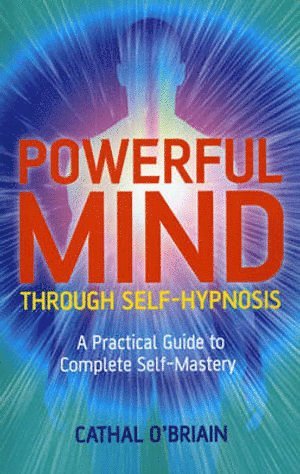 Powerful Mind Through Self–Hypnosis – A Practical Guide to Complete Self–Mastery