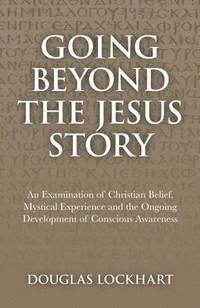 bokomslag Going Beyond the Jesus Story  An Examination of Christian Belief, Mystical Experience and the Ongoing Development of Conscious Awareness