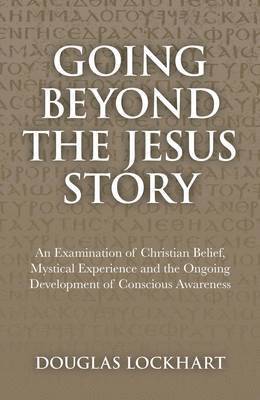 bokomslag Going Beyond the Jesus Story  An Examination of Christian Belief, Mystical Experience and the Ongoing Development of Conscious Awareness