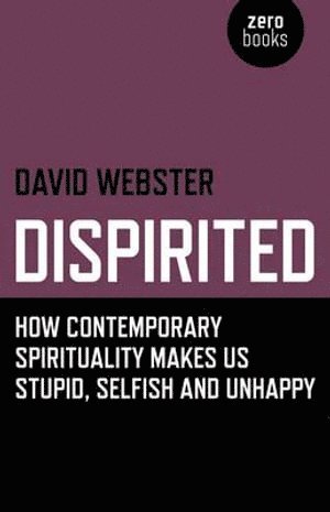 David Webster - Dispirited – How Contemporary Spirituality Makes Us Stupid, Selfish and Unhappy, Häftad