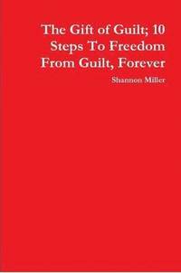 bokomslag The Gift of Guilt; 10 Steps To Freedom From Guilt, Forever