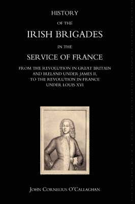 bokomslag History of the Irish Brigades in the Service of France from the Revolution in Great Britain and Ireland Under James II, to the Revolution in France Under Louis Xvi