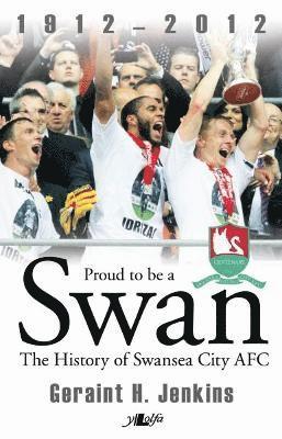 Geraint H. Jenkins - Proud to Be a Swan - The History of Swansea City AFC 1912-2012, Häftad