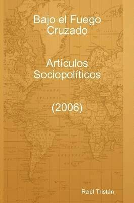 Bajo El Fuego Cruzado. Articulos Sociopoliticos (2006) 1