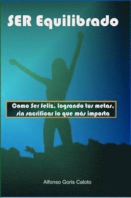 Alfonso Goris Caloto, Alfonso Goris Caloto - Ser Equilibrado. Como Ser Feliz, Logrando Tus Metas, Sin Sacrificar Lo Que Mas Te Importa, Häftad