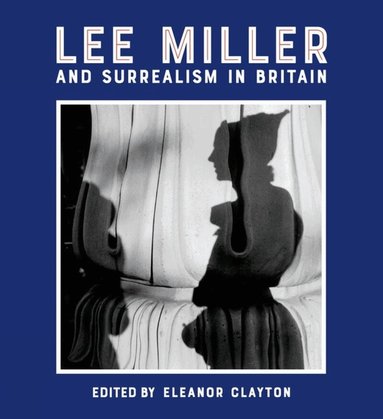 Eleanor Clayton - Lee Miller and Surrealism in Britain, Inbunden