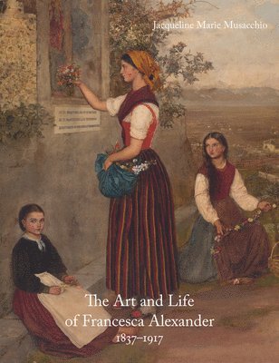 Jacqueline Marie Musacchio - Art and Life of Francesca Alexander, Inbunden