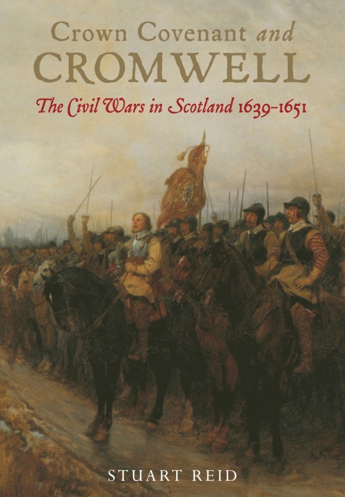 Stuart Reid - Crown Covenant and Cromwell: The Civil Wars in Scotland 1639-1651, Inbunden