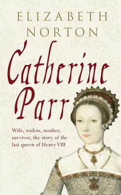 Elizabeth Norton - Catherine Parr: Wife, Widow, Mother, Survivor, the Story of the Last Queen of Henry VIII, Inbunden