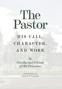 bokomslag The Pastor: His Call, Character, and Work