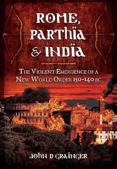 John D. Grainger - Rome, Parthia and India: The Violent Emergence of a New World Order 150-140BC, Inbunden