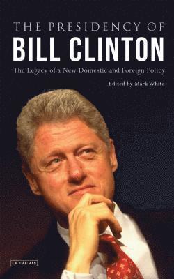 Mark White - The Presidency of Bill Clinton: The Legacy of a New Domestic and Foreign Policy, Inbunden