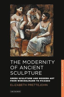 bokomslag The Modernity of Ancient Sculpture: Greek Sculpture and Modern Art from Winckelmann to Picasso