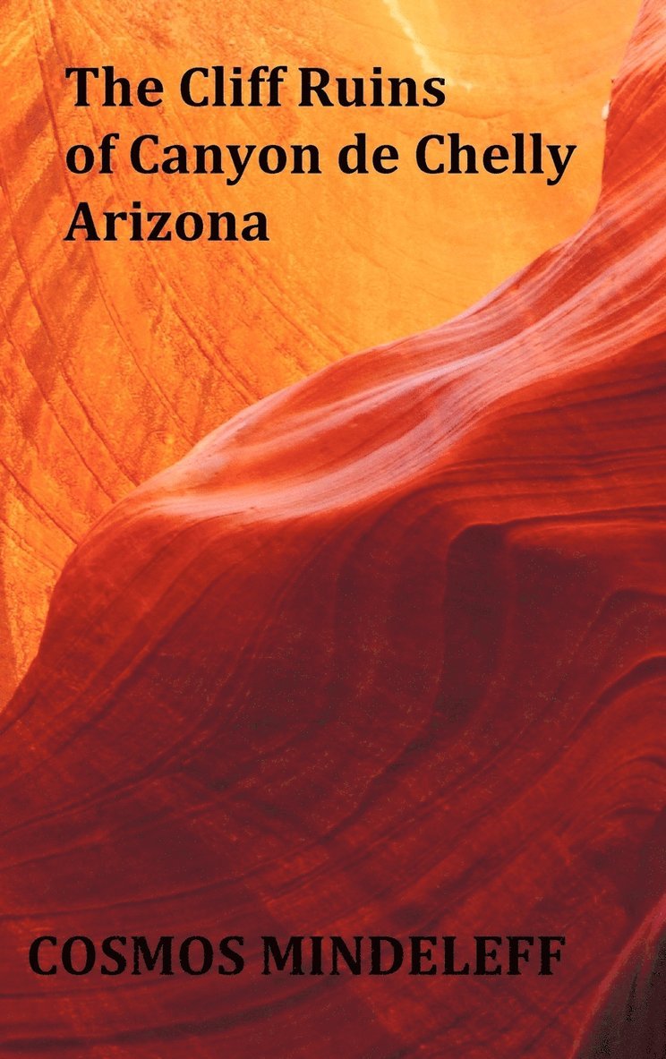 Cliff Ruins of Canyon De Chelly, Arizona - with Original Illustrations and Index - Sixteenth Annual Report of the Bureau of Ethnology to the Secretary of the Smithsonian Institution, 1894-95, Government Printing Office, Washington, 1897, Pages 73-198