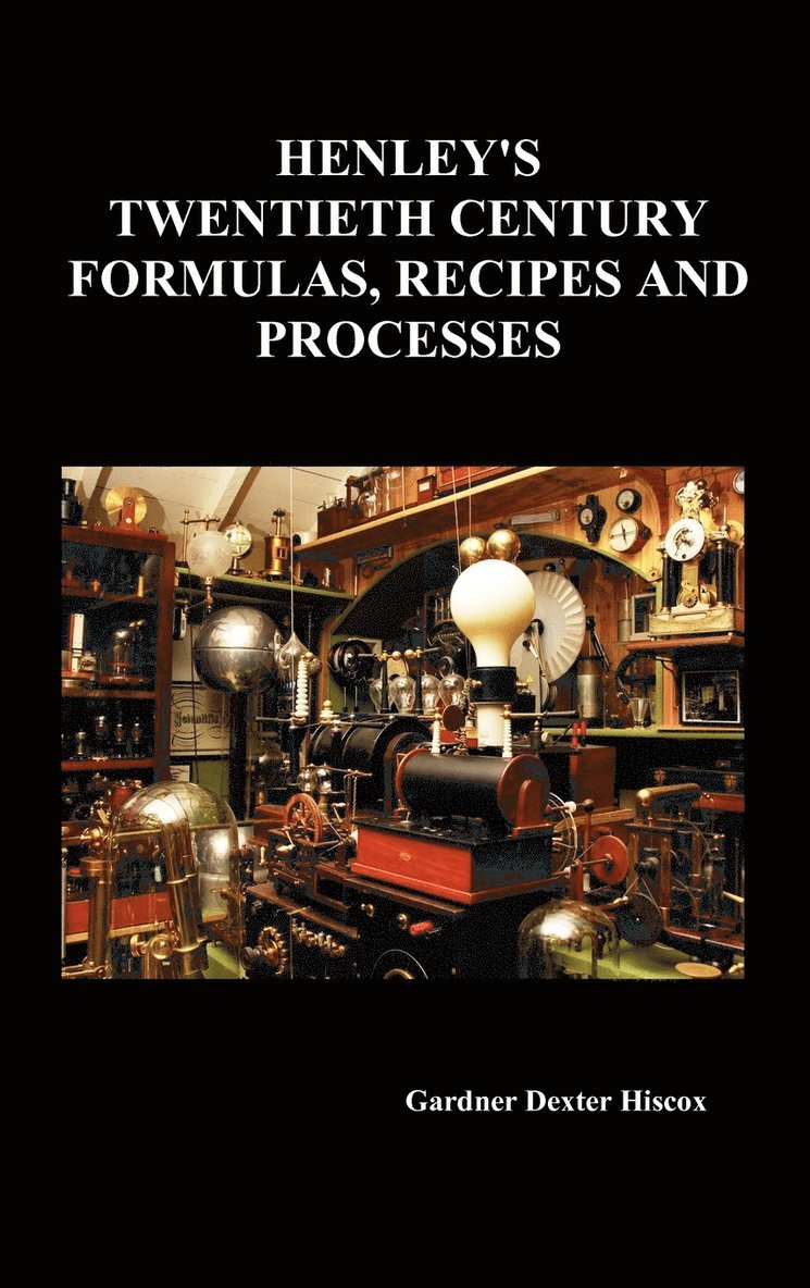 Henley's Twentieth Century Forrmulas, Recipes and Processes, Containing Ten Thousand Selected Household and Workshop Formulas, Recipes, Processes and Moneymaking Methods for the Practical Use of Manufacturers, Mechanics, Housekeepers and Home Workers