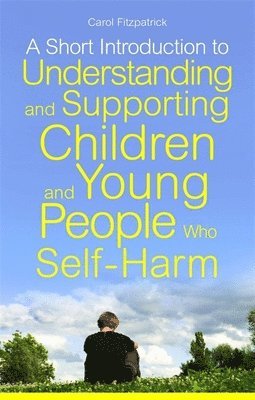 A Short Introduction to Understanding and Supporting Children and Young People Who Self-Harm 1