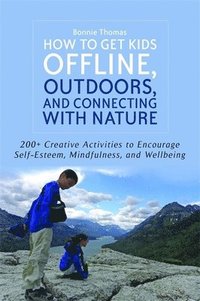bokomslag How to Get Kids Offline, Outdoors, and Connecting with Nature: 200+ Creative Activities to Encourage Self-Esteem, Mindfulness, and Wellbeing