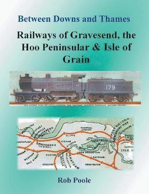 Between Downs and Thames - Railways of Gravesend, the Hoo Peninsular & Isle of Grain
