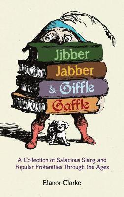 Jibber Jabber & Giffle Gaffle: A Collection of Salacious Slang and Popular Profanities Through the Ages