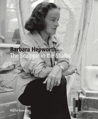 Barbara Hepworth: The Sculptor in the Studio 1