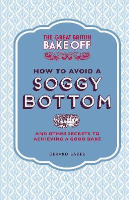 The Great British Bake Off: How to Avoid a Soggy Bottom and Other Secrets to Achieving a Good Bake 1