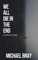Michael Bray - We All Die In The End: 13 Horror Stories, Häftad
