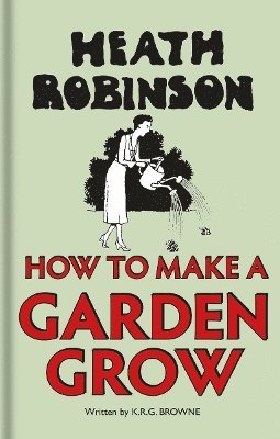W. Heath Robinson, K.R.G. Browne, K. R. G. Browne - Heath Robinson: How to Make a Garden Grow, Inbunden