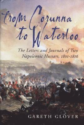 From Corunna to Waterloo: The Letters and Journals of Two Napoleonic Hussars, 1801-1816