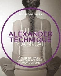 bokomslag The Alexander Technique Manual: Take Control of Your Posture and Your Life