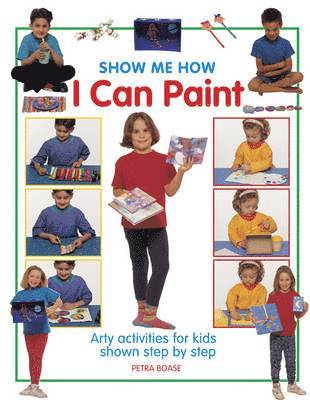 Show Me How I Can Paint: Arty Activities for Kids Shown Step by Step 1