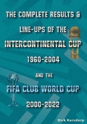 Dirk Karsdorp - Complete Results & Line-ups of the Intercontinental Cup 1960-2004 and the FIFA Club World Cup 2000-2022, Häftad