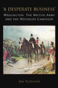 bokomslag A Desperate Business: Wellington, The British Army and the Waterloo Campaign