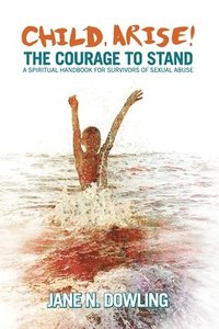 bokomslag Child, Arise!: The Courage to Stand. A Spiritual Handbook for Survivors of Sexual Abuse