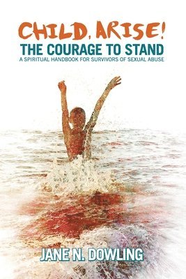 Child, Arise!: The Courage to Stand. A Spiritual Handbook for Survivors of Sexual Abuse 1