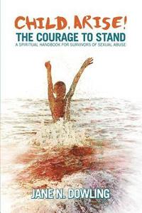 bokomslag Child Arise!: The Courage to Stand: A Spiritual Handbook for Survivors of Sexual Abuse