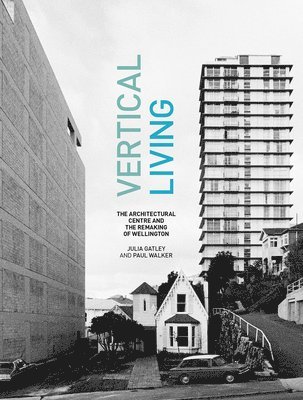 Julia Gatley, Paul Walker - Vertical Living: The Architectural Centre and the Remaking of Wellington, Inbunden