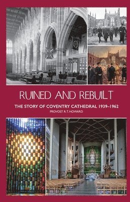 Ruined and Rebuilt: The Story of Coventry Cathedral 1939-1962 1