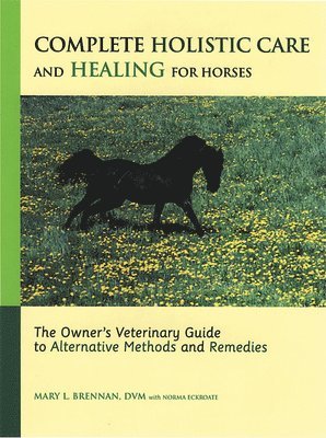 Mary L. Brennan, Norma Eckroate - Complete Holistic Care and Healing for Horses: The Owner's Veterinary Guide to Alternative Methods and Remedies, Inbunden