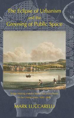 Mark Luccarelli - Eclipse of Urbanism and the Greening of Public Space, Inbunden
