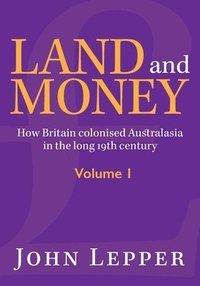 bokomslag Land and Money Volume 1: How Britain colonised Australasia in the long 19th century
