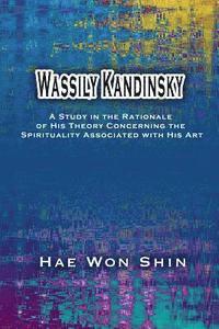 bokomslag Wassily Kandinsky: A Study in the Rationale of His Theory Concerning the Spirituality Associated with His Art
