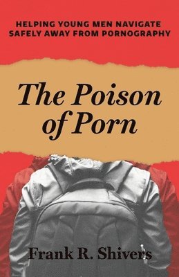 Frank R. Shivers - The Poison of Porn: Helping young men navigate safely away from pornography, Häftad
