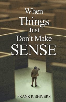 Frank R. Shivers - When Things Just Don't Make Sense: Navigating the unexplainables of life from the Christian Perspective, Häftad