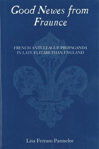 bokomslag Good Newes from Fraunce: French Anti-League Propaganda in Late Elizabethan England
