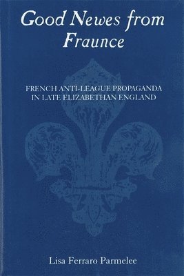 bokomslag Good Newes from Fraunce: French Anti-League Propaganda in Late Elizabethan England