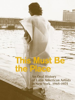 This Must Be the Place: An Oral History of Latin American Artists in New York, 19651975 1
