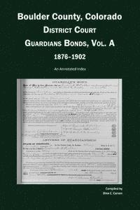 bokomslag Boulder County, Colorado, District Court Guardians Bonds, Vol. A, 1876-1902: An Annotated Index