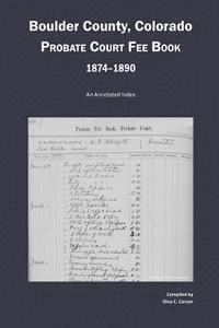 Boulder County, Colorado Probate Court Fee Book, 1874-1890: An Annotated Index 1