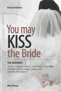 bokomslag You May Kiss the Bride: The Road Map: Choice, Engagement, Courtship, Marriage, Divorce, Remarriage, Polygamy and the Christian